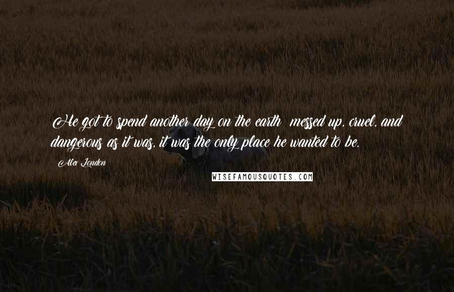 Alex London Quotes: He got to spend another day on the earth; messed up, cruel, and dangerous as it was, it was the only place he wanted to be.