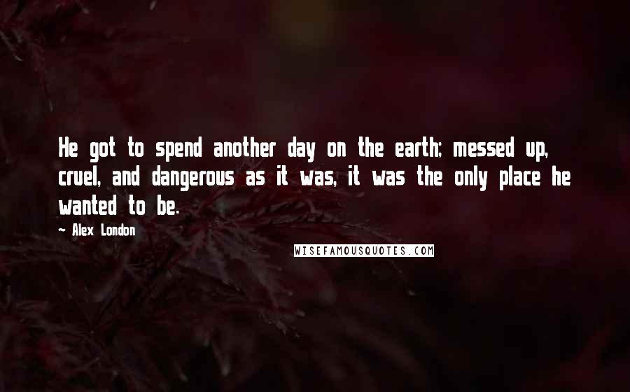 Alex London Quotes: He got to spend another day on the earth; messed up, cruel, and dangerous as it was, it was the only place he wanted to be.