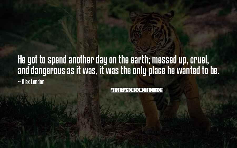 Alex London Quotes: He got to spend another day on the earth; messed up, cruel, and dangerous as it was, it was the only place he wanted to be.