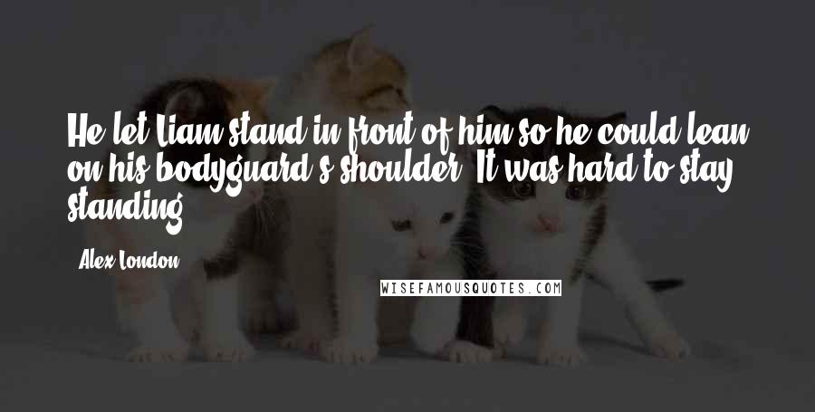 Alex London Quotes: He let Liam stand in front of him so he could lean on his bodyguard's shoulder. It was hard to stay standing...