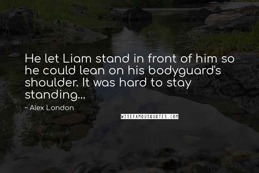 Alex London Quotes: He let Liam stand in front of him so he could lean on his bodyguard's shoulder. It was hard to stay standing...