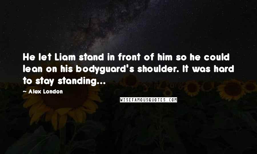 Alex London Quotes: He let Liam stand in front of him so he could lean on his bodyguard's shoulder. It was hard to stay standing...