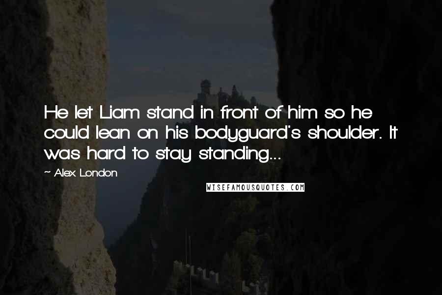 Alex London Quotes: He let Liam stand in front of him so he could lean on his bodyguard's shoulder. It was hard to stay standing...