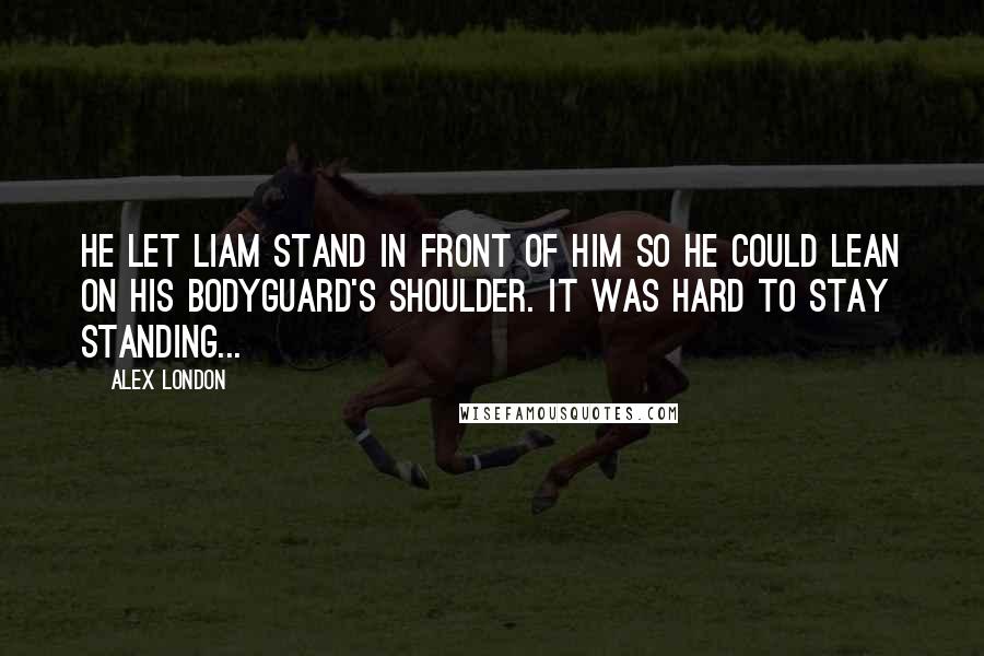 Alex London Quotes: He let Liam stand in front of him so he could lean on his bodyguard's shoulder. It was hard to stay standing...