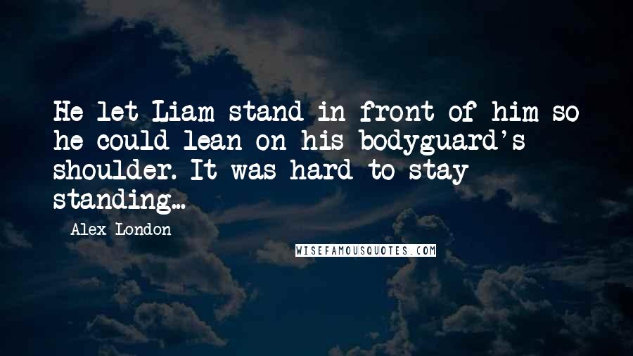 Alex London Quotes: He let Liam stand in front of him so he could lean on his bodyguard's shoulder. It was hard to stay standing...