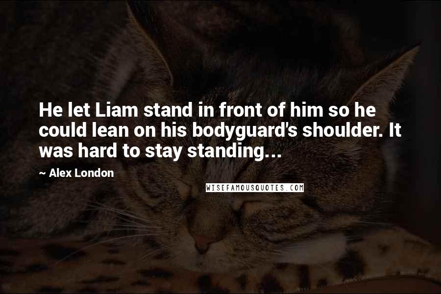 Alex London Quotes: He let Liam stand in front of him so he could lean on his bodyguard's shoulder. It was hard to stay standing...