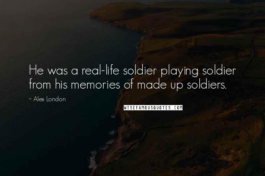 Alex London Quotes: He was a real-life soldier playing soldier from his memories of made up soldiers.