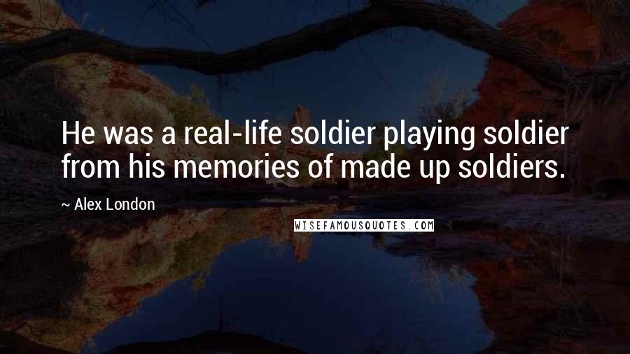 Alex London Quotes: He was a real-life soldier playing soldier from his memories of made up soldiers.