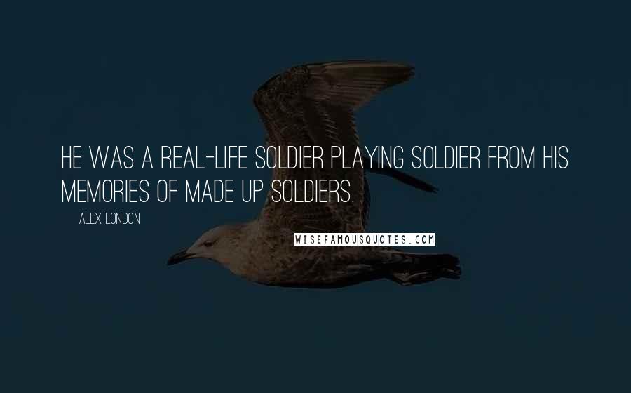 Alex London Quotes: He was a real-life soldier playing soldier from his memories of made up soldiers.