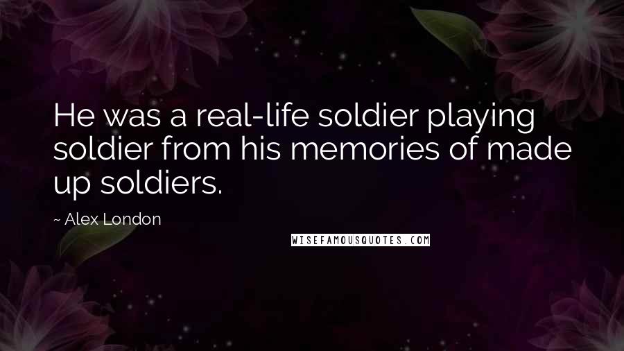 Alex London Quotes: He was a real-life soldier playing soldier from his memories of made up soldiers.