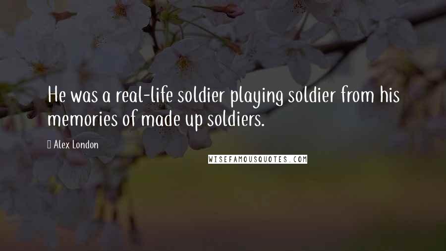 Alex London Quotes: He was a real-life soldier playing soldier from his memories of made up soldiers.