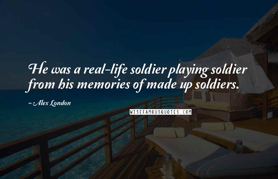 Alex London Quotes: He was a real-life soldier playing soldier from his memories of made up soldiers.