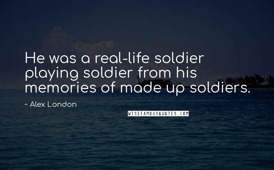 Alex London Quotes: He was a real-life soldier playing soldier from his memories of made up soldiers.