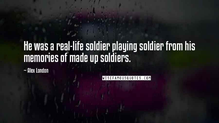 Alex London Quotes: He was a real-life soldier playing soldier from his memories of made up soldiers.