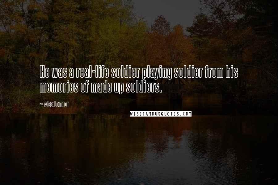 Alex London Quotes: He was a real-life soldier playing soldier from his memories of made up soldiers.