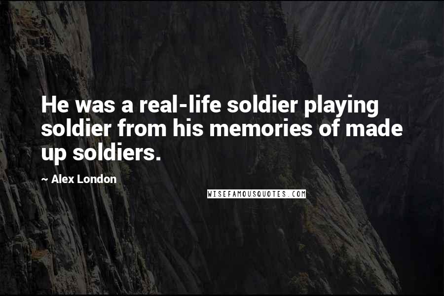 Alex London Quotes: He was a real-life soldier playing soldier from his memories of made up soldiers.