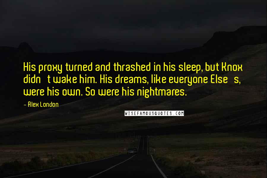 Alex London Quotes: His proxy turned and thrashed in his sleep, but Knox didn't wake him. His dreams, like everyone Else's, were his own. So were his nightmares.