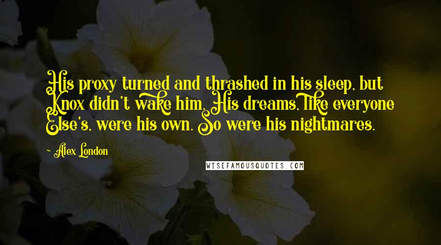 Alex London Quotes: His proxy turned and thrashed in his sleep, but Knox didn't wake him. His dreams, like everyone Else's, were his own. So were his nightmares.