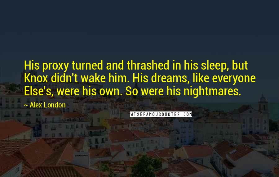 Alex London Quotes: His proxy turned and thrashed in his sleep, but Knox didn't wake him. His dreams, like everyone Else's, were his own. So were his nightmares.