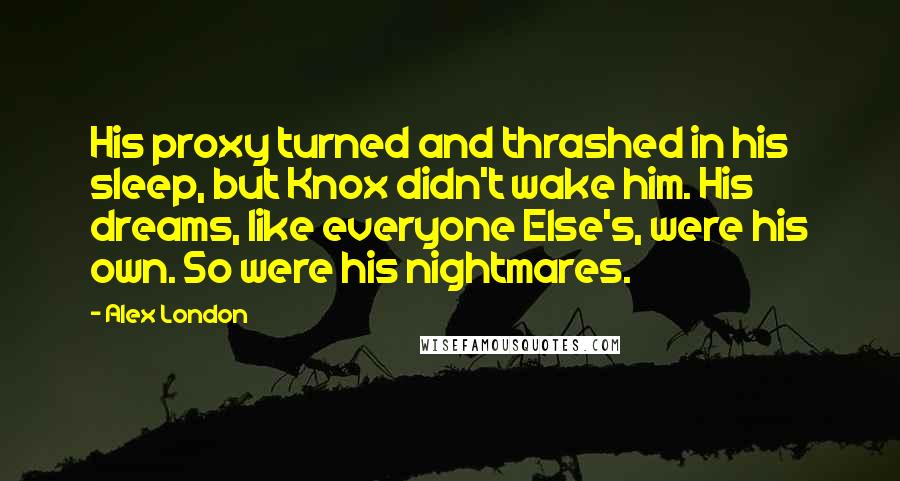 Alex London Quotes: His proxy turned and thrashed in his sleep, but Knox didn't wake him. His dreams, like everyone Else's, were his own. So were his nightmares.