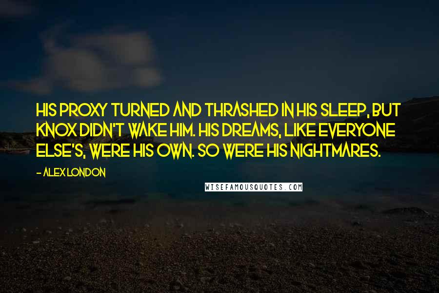 Alex London Quotes: His proxy turned and thrashed in his sleep, but Knox didn't wake him. His dreams, like everyone Else's, were his own. So were his nightmares.