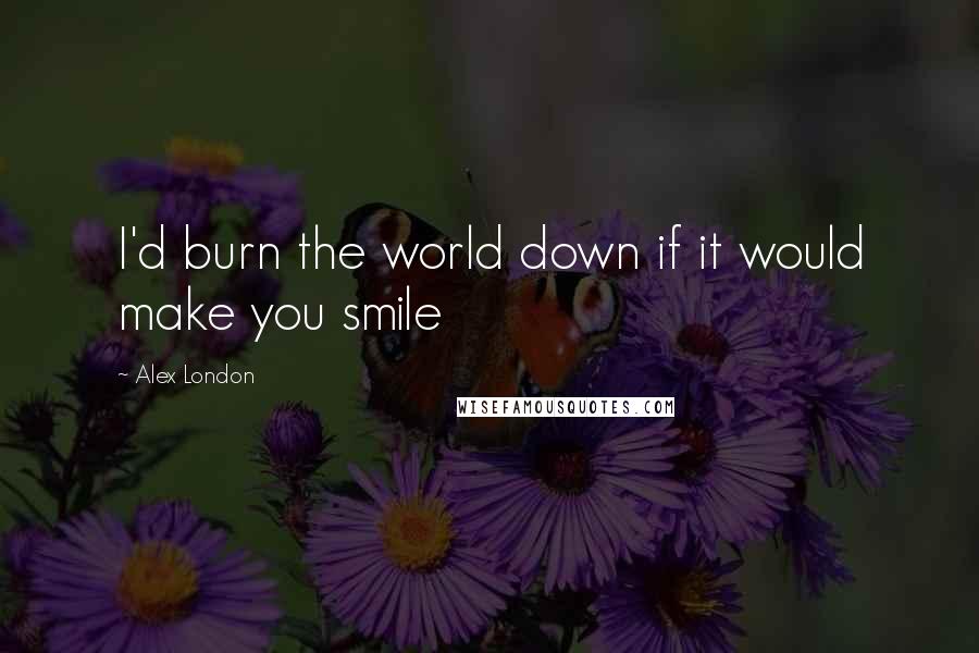 Alex London Quotes: I'd burn the world down if it would make you smile