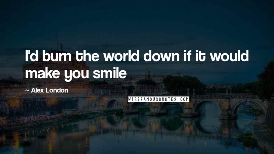 Alex London Quotes: I'd burn the world down if it would make you smile