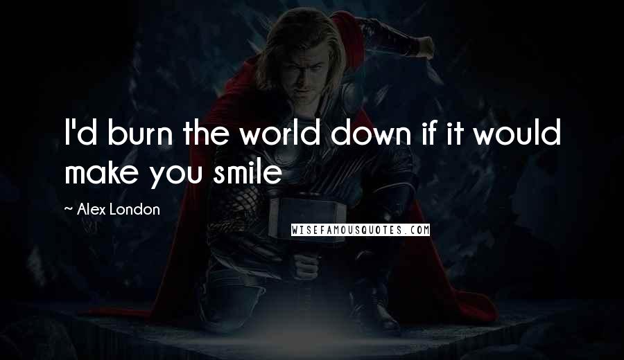 Alex London Quotes: I'd burn the world down if it would make you smile