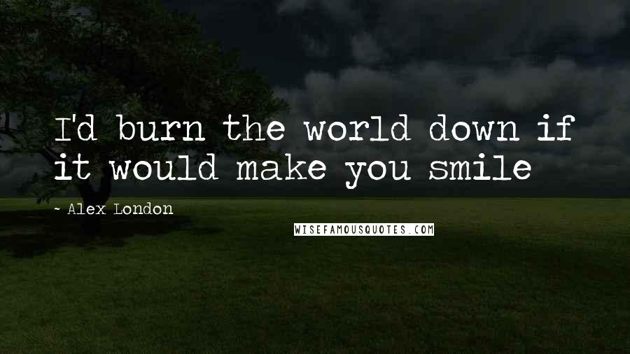 Alex London Quotes: I'd burn the world down if it would make you smile