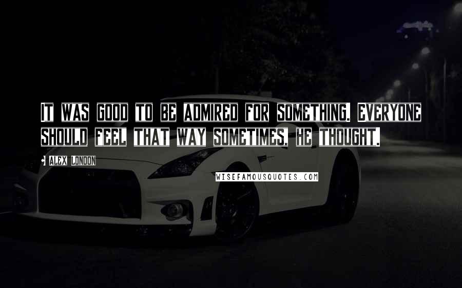 Alex London Quotes: It was good to be admired for something. Everyone should feel that way sometimes, he thought.