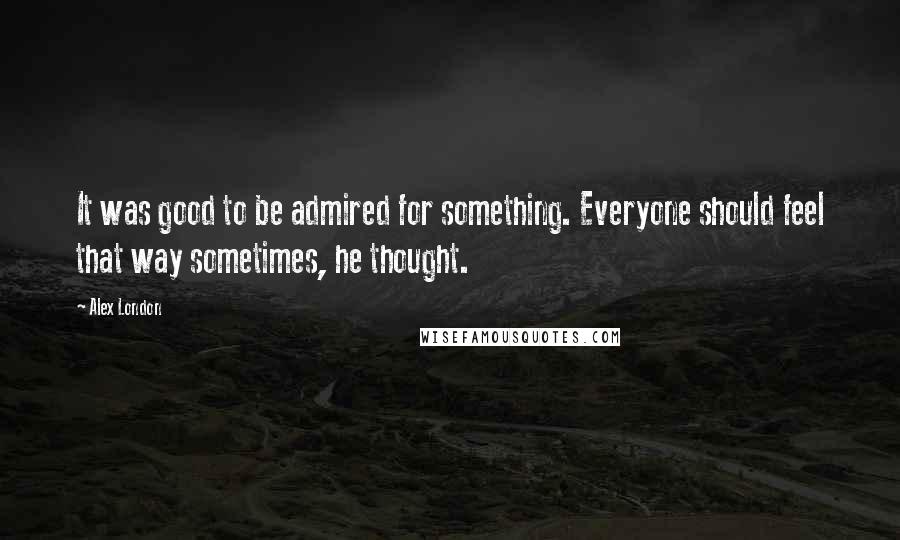 Alex London Quotes: It was good to be admired for something. Everyone should feel that way sometimes, he thought.