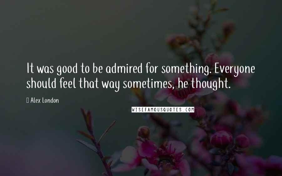 Alex London Quotes: It was good to be admired for something. Everyone should feel that way sometimes, he thought.