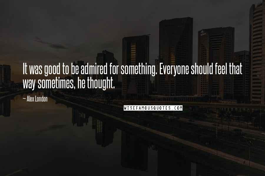 Alex London Quotes: It was good to be admired for something. Everyone should feel that way sometimes, he thought.