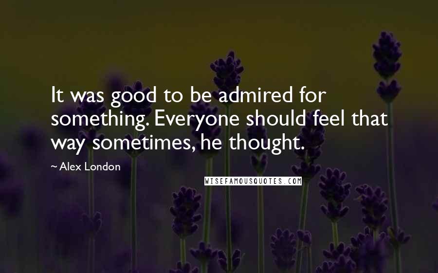 Alex London Quotes: It was good to be admired for something. Everyone should feel that way sometimes, he thought.