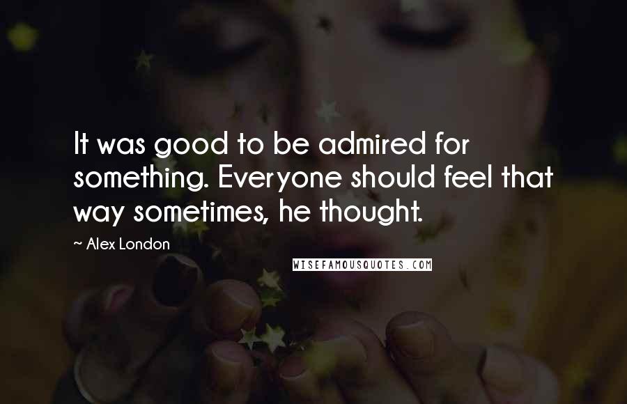 Alex London Quotes: It was good to be admired for something. Everyone should feel that way sometimes, he thought.