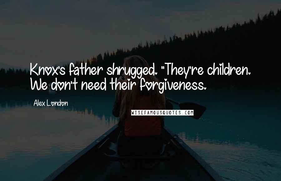 Alex London Quotes: Knox's father shrugged. "They're children. We don't need their forgiveness.