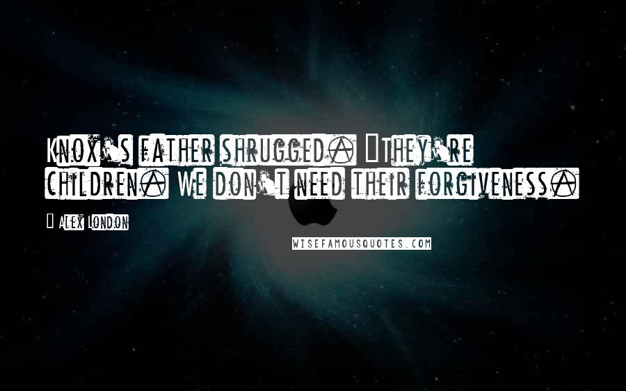 Alex London Quotes: Knox's father shrugged. "They're children. We don't need their forgiveness.