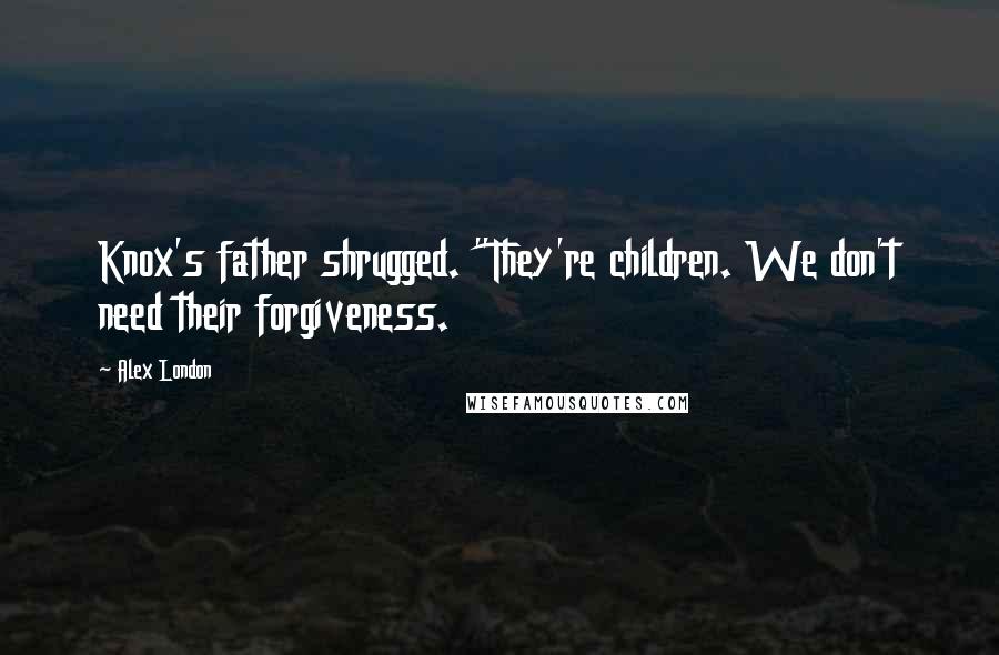 Alex London Quotes: Knox's father shrugged. "They're children. We don't need their forgiveness.