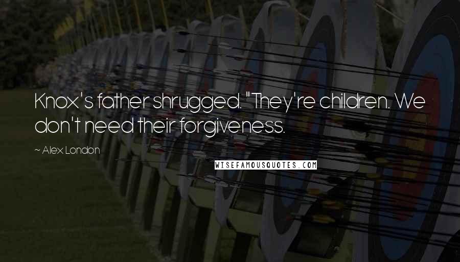 Alex London Quotes: Knox's father shrugged. "They're children. We don't need their forgiveness.