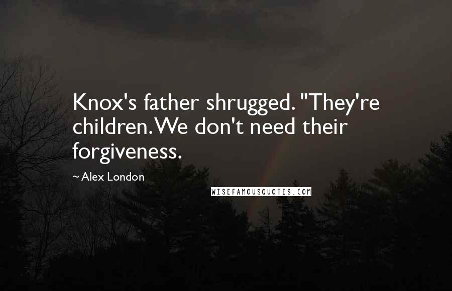 Alex London Quotes: Knox's father shrugged. "They're children. We don't need their forgiveness.