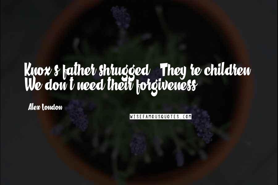 Alex London Quotes: Knox's father shrugged. "They're children. We don't need their forgiveness.