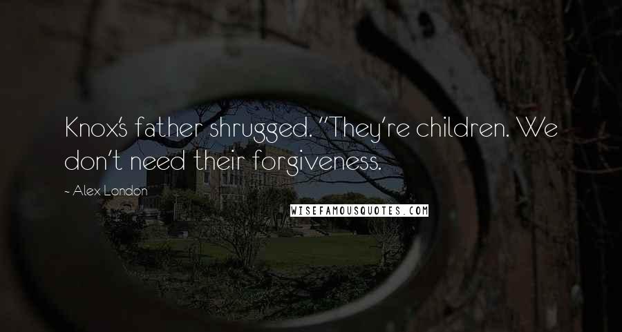 Alex London Quotes: Knox's father shrugged. "They're children. We don't need their forgiveness.