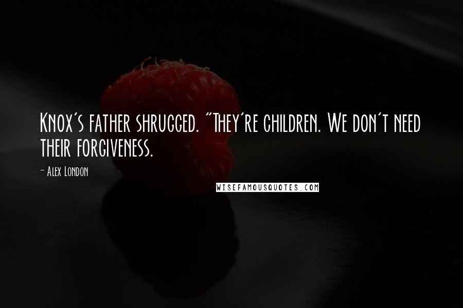 Alex London Quotes: Knox's father shrugged. "They're children. We don't need their forgiveness.