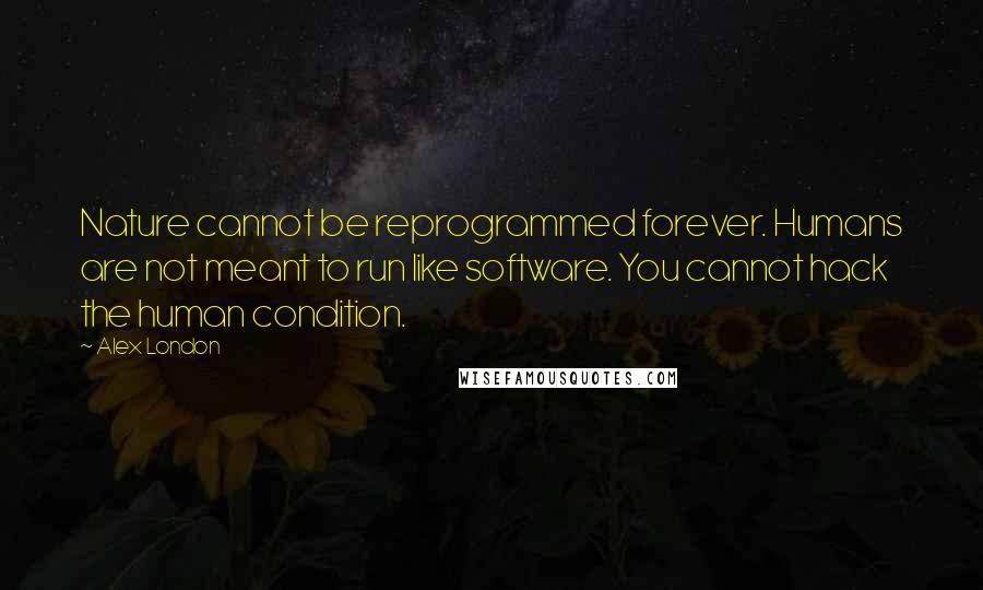 Alex London Quotes: Nature cannot be reprogrammed forever. Humans are not meant to run like software. You cannot hack the human condition.