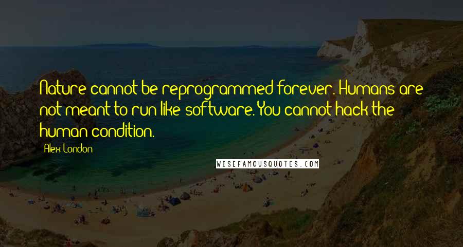 Alex London Quotes: Nature cannot be reprogrammed forever. Humans are not meant to run like software. You cannot hack the human condition.