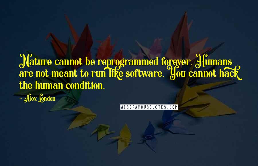 Alex London Quotes: Nature cannot be reprogrammed forever. Humans are not meant to run like software. You cannot hack the human condition.