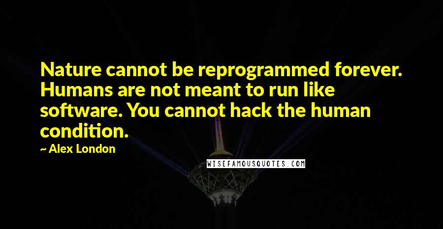 Alex London Quotes: Nature cannot be reprogrammed forever. Humans are not meant to run like software. You cannot hack the human condition.