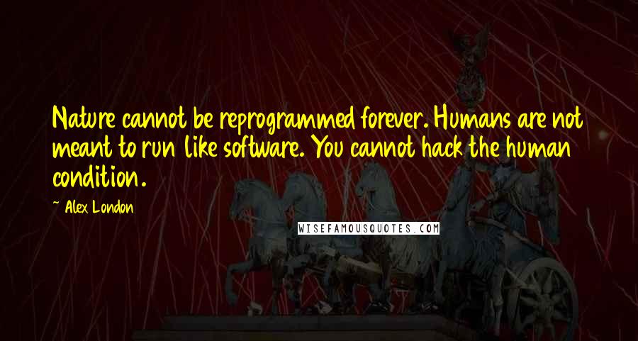 Alex London Quotes: Nature cannot be reprogrammed forever. Humans are not meant to run like software. You cannot hack the human condition.