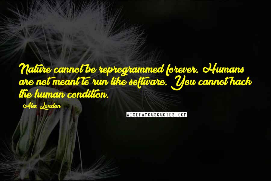 Alex London Quotes: Nature cannot be reprogrammed forever. Humans are not meant to run like software. You cannot hack the human condition.