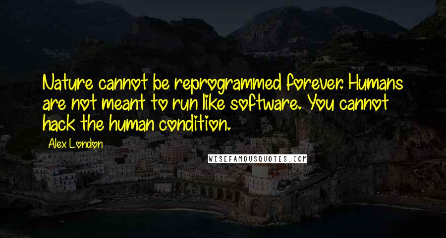 Alex London Quotes: Nature cannot be reprogrammed forever. Humans are not meant to run like software. You cannot hack the human condition.